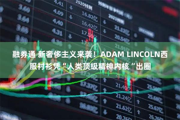 融券通 新奢侈主义来袭！ADAM LINCOLN西服衬衫凭“人类顶级精神内核“出圈