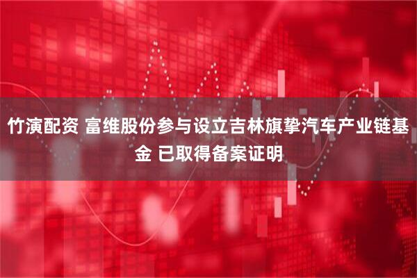 竹演配资 富维股份参与设立吉林旗挚汽车产业链基金 已取得备案证明