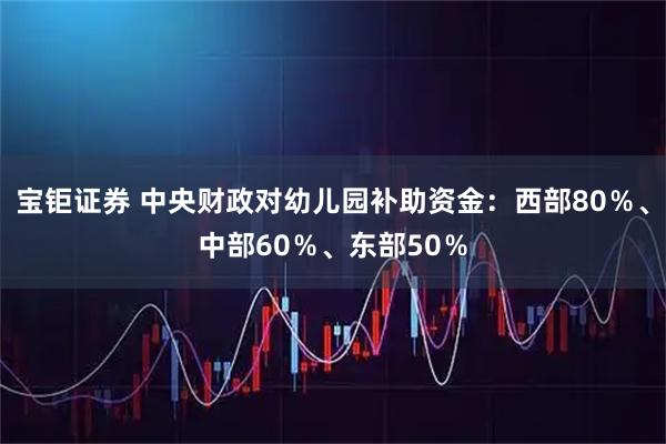 宝钜证券 中央财政对幼儿园补助资金：西部80％、中部60％、东部50％