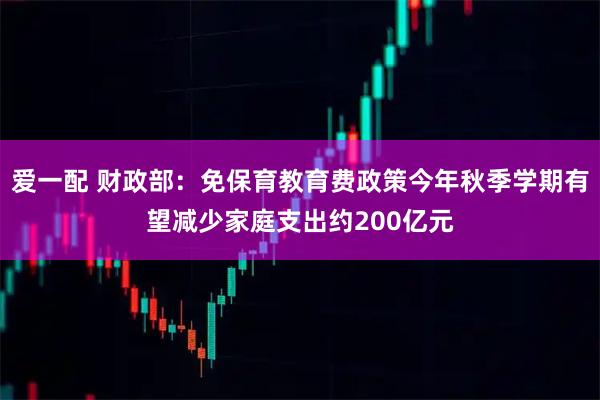 爱一配 财政部:免保育教育费政策今年秋季学期有望减少家庭支出约200亿元