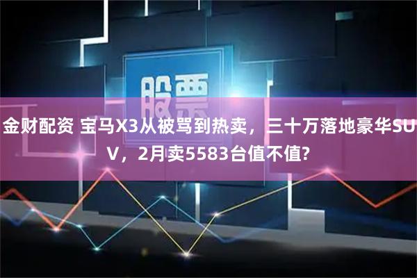 金财配资 宝马X3从被骂到热卖，三十万落地豪华SUV，2月卖5583台值不值?