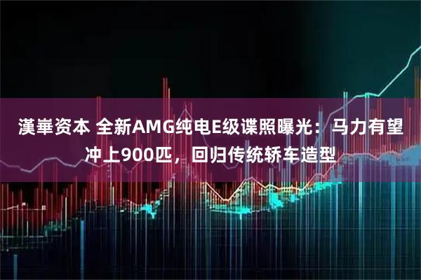 漢崋资本 全新AMG纯电E级谍照曝光:马力有望冲上900匹,回归传统轿车造型
