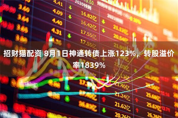 招财猫配资 8月1日神通转债上涨123%,转股溢价率1839%