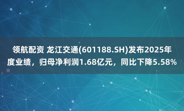领航配资 龙江交通(601188.SH)发布2025年度业绩，归母净利润1.68亿元，同比下降5.58%
