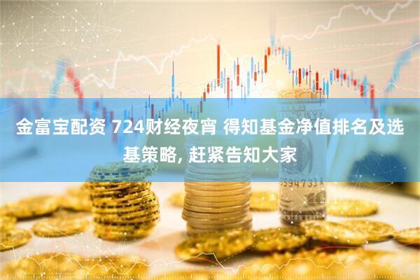 金富宝配资 724财经夜宵 得知基金净值排名及选基策略, 赶紧告知大家