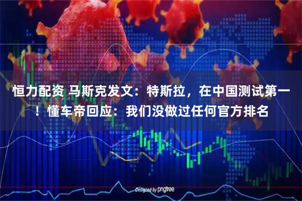 恒力配资 马斯克发文：特斯拉，在中国测试第一！懂车帝回应：我们没做过任何官方排名