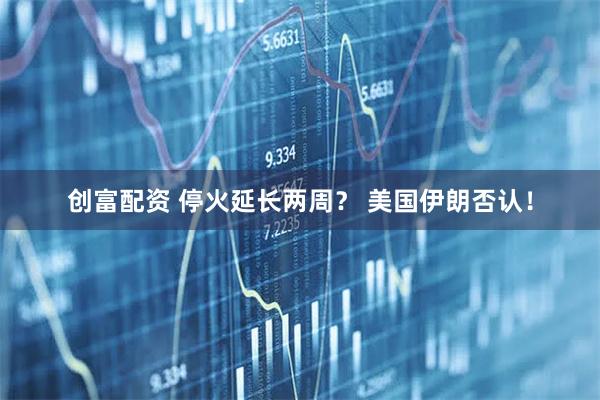 创富配资 停火延长两周？ 美国伊朗否认！