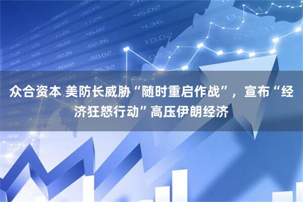 众合资本 美防长威胁“随时重启作战”，宣布“经济狂怒行动”高压伊朗经济