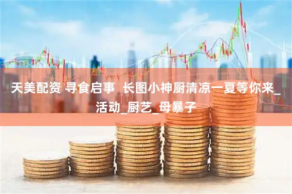 天美配资 寻食启事  长图小神厨清凉一夏等你来_活动_厨艺_母暴子