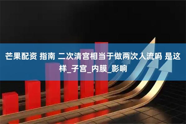 芒果配资 指南 二次清宫相当于做两次人流吗 是这样_子宫_内膜_影响