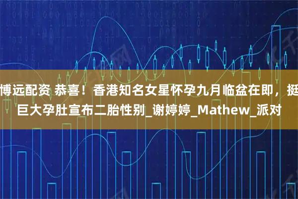 博远配资 恭喜！香港知名女星怀孕九月临盆在即，挺巨大孕肚宣布二胎性别_谢婷婷_Mathew_派对