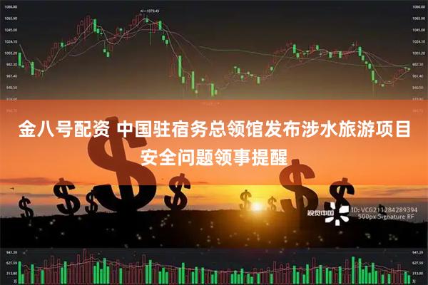 金八号配资 中国驻宿务总领馆发布涉水旅游项目安全问题领事提醒
