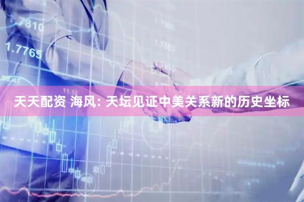 天天配资 海风: 天坛见证中美关系新的历史坐标