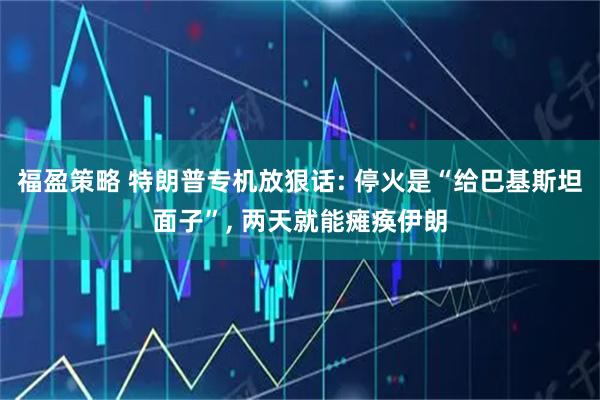 福盈策略 特朗普专机放狠话: 停火是“给巴基斯坦面子”, 两天就能瘫痪伊朗