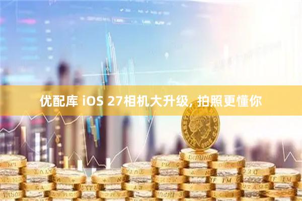 优配库 iOS 27相机大升级, 拍照更懂你