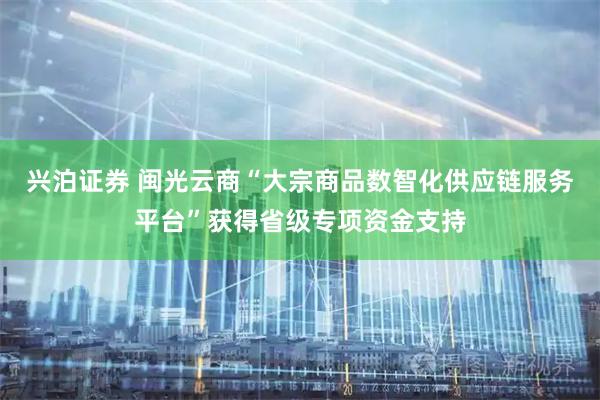 兴泊证券 闽光云商“大宗商品数智化供应链服务平台”获得省级专项资金支持