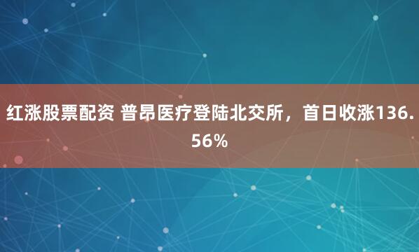 红涨股票配资 普昂医疗登陆北交所，首日收涨136.56%