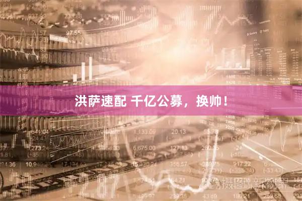 洪萨速配 千亿公募，换帅！