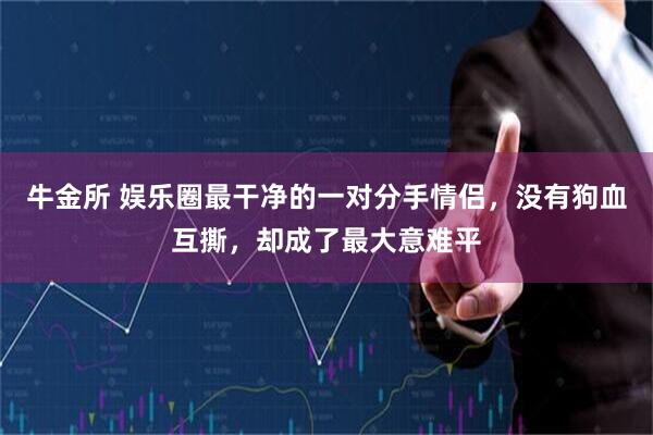牛金所 娱乐圈最干净的一对分手情侣，没有狗血互撕，却成了最大意难平