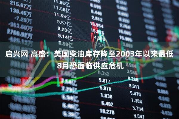 启兴网 高盛：美国柴油库存降至2003年以来最低 8月恐面临供应危机