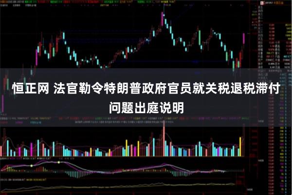 恒正网 法官勒令特朗普政府官员就关税退税滞付问题出庭说明