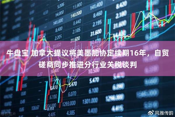 牛盘宝 加拿大提议将美墨加协定续期16年，自贸磋商同步推进分行业关税谈判