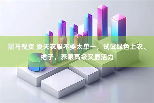 黑马配资 夏天衣服不要太单一，试试绿色上衣、裙子，养眼高级又显活力