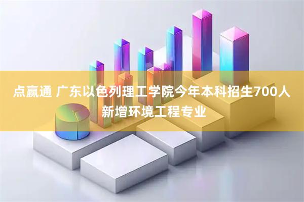 点赢通 广东以色列理工学院今年本科招生700人 新增环境工程专业