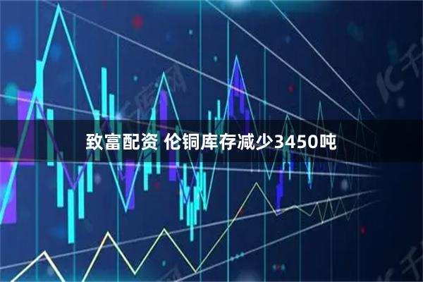 致富配资 伦铜库存减少3450吨