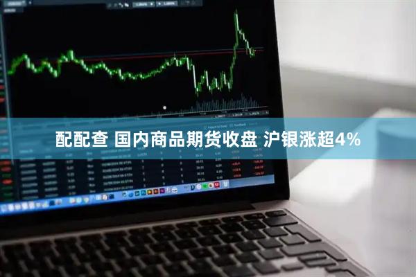 配配查 国内商品期货收盘 沪银涨超4%