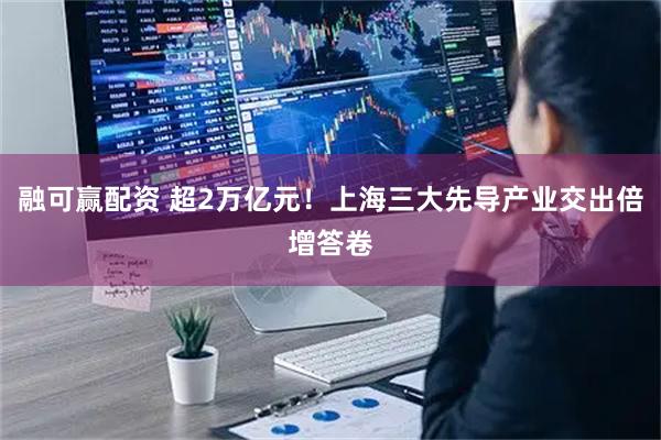融可赢配资 超2万亿元！上海三大先导产业交出倍增答卷