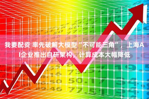我要配资 率先破解大模型“不可能三角”，上海AI企业推出自研架构，计算成本大幅降低