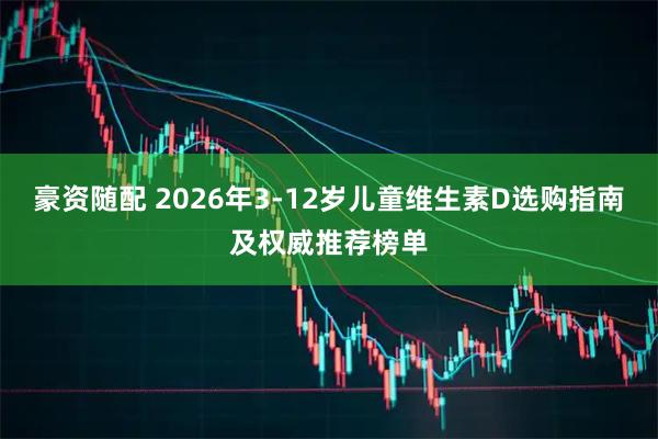 豪资随配 2026年3-12岁儿童维生素D选购指南及权威推荐榜单