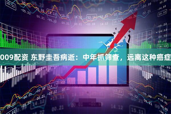 009配资 东野圭吾病逝：中年抓筛查，远离这种癌症