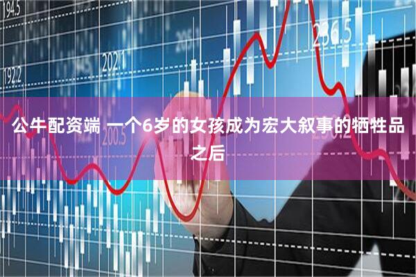 公牛配资端 一个6岁的女孩成为宏大叙事的牺牲品之后