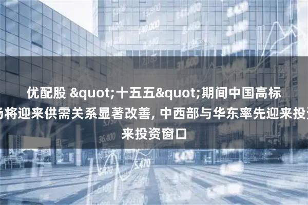 优配股 "十五五"期间中国高标仓市场将迎来供需关系显著改善, 中西部与华东率先迎来投资窗口