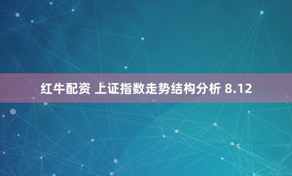 红牛配资 上证指数走势结构分析 8.12