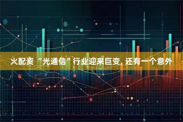 火配资 “光通信”行业迎来巨变, 还有一个意外