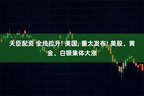 天臣配资 全线拉升! 美国, 重大发布! 美股、黄金、白银集体大涨