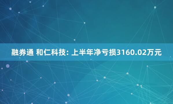 融券通 和仁科技: 上半年净亏损3160.02万元