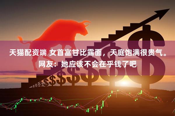 天猫配资端 女首富甘比露面，天庭饱满很贵气。网友：她应该不会在乎钱了吧