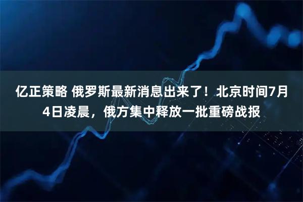 亿正策略 俄罗斯最新消息出来了！北京时间7月4日凌晨，俄方集中释放一批重磅战报