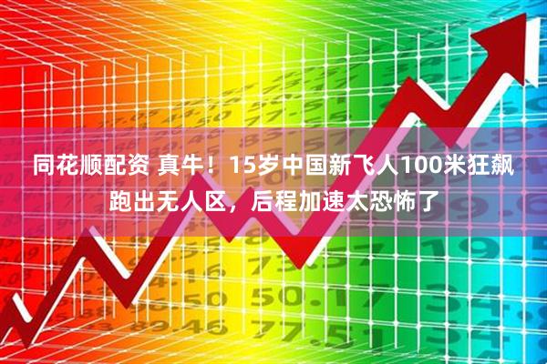 同花顺配资 真牛！15岁中国新飞人100米狂飙跑出无人区，后程加速太恐怖了