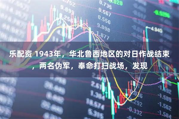 乐配资 1943年，华北鲁西地区的对日作战结束，两名伪军，奉命打扫战场，发现